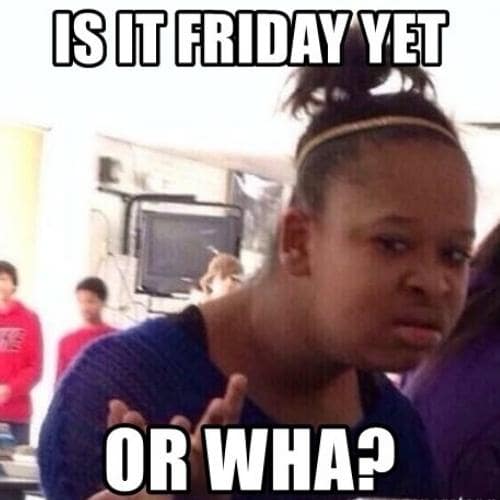 Is It Friday Yet oh wha Memes 